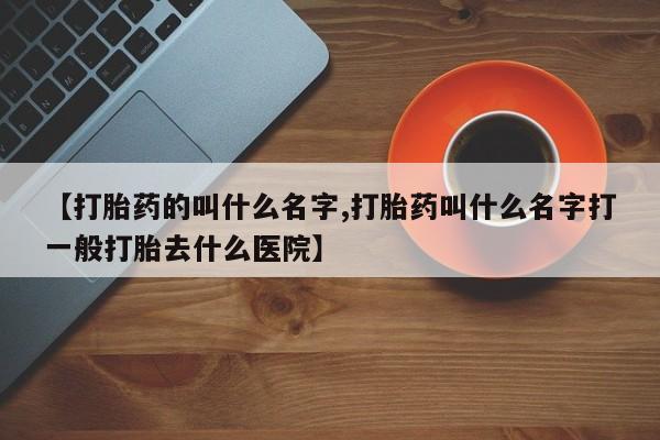 流产药联系微信【打胎药的叫什么名字,打胎药叫什么名字打一般打胎去什么医院】