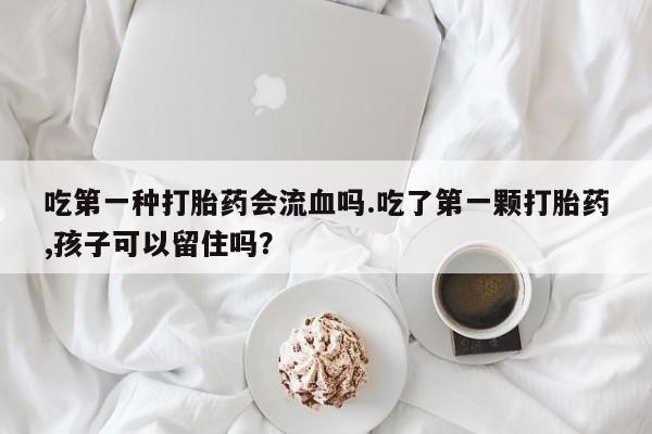 流产药联系微信吃第一种打胎药会流血吗.吃了第一颗打胎药,孩子可以留住吗？
