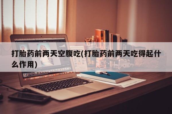 流产药联系微信打胎药前两天空腹吃(打胎药前两天吃得起什么作用)