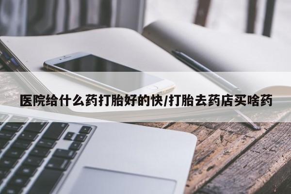 流产药联系微信医院给什么药打胎好的快/打胎去药店买啥药