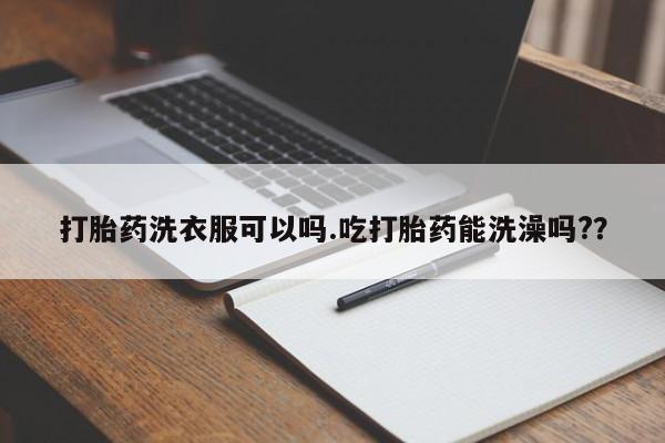流产药联系微信打胎药洗衣服可以吗.吃打胎药能洗澡吗?？
