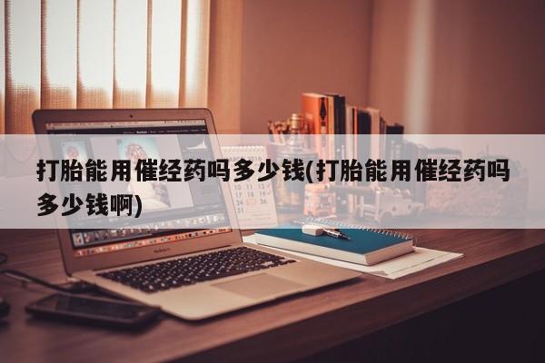 流产药联系微信打胎能用催经药吗多少钱(打胎能用催经药吗多少钱啊)