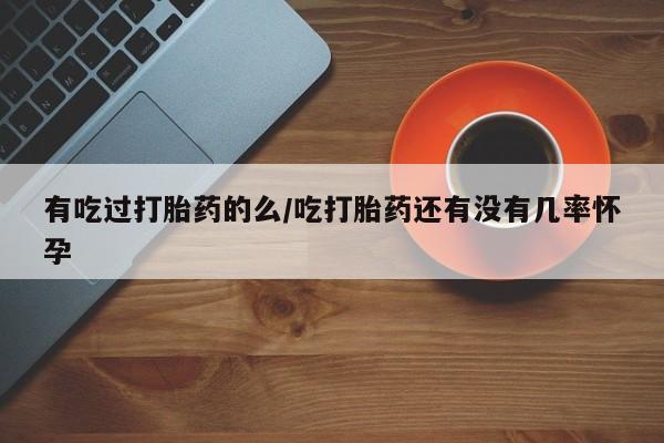 流产药联系微信有吃过打胎药的么/吃打胎药还有没有几率怀孕
