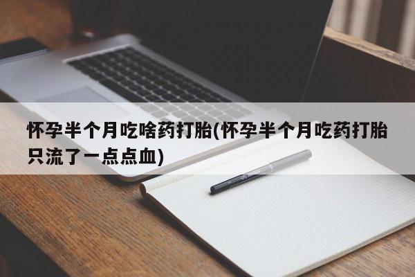 流产药联系微信怀孕半个月吃啥药打胎(怀孕半个月吃药打胎只流了一点点血)