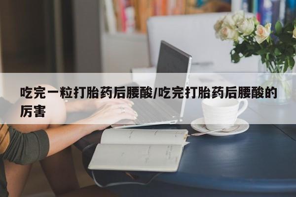 流产药联系微信吃完一粒打胎药后腰酸/吃完打胎药后腰酸的厉害