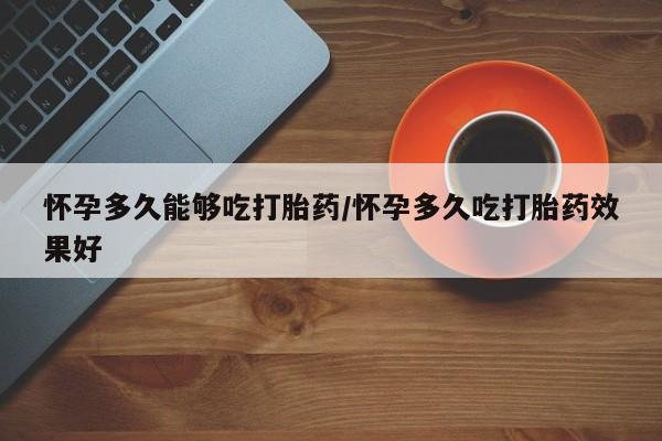 流产药联系微信怀孕多久能够吃打胎药/怀孕多久吃打胎药效果好