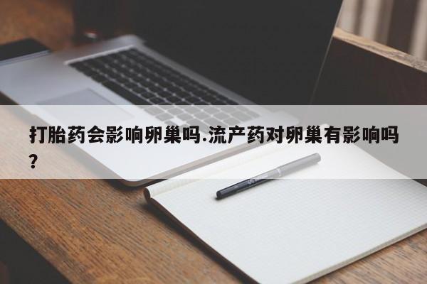 流产药联系微信打胎药会影响卵巢吗.流产药对卵巢有影响吗？