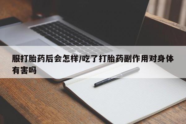 流产药联系微信服打胎药后会怎样/吃了打胎药副作用对身体有害吗