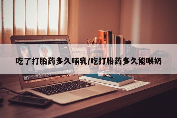 流产药联系微信吃了打胎药多久哺乳/吃打胎药多久能喂奶