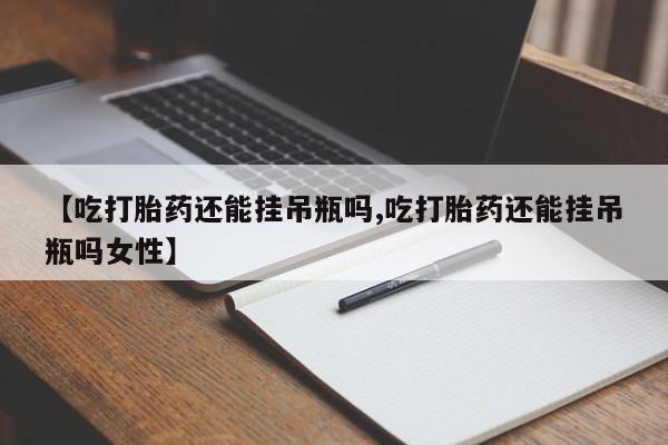 流产药联系微信【吃打胎药还能挂吊瓶吗,吃打胎药还能挂吊瓶吗女性】
