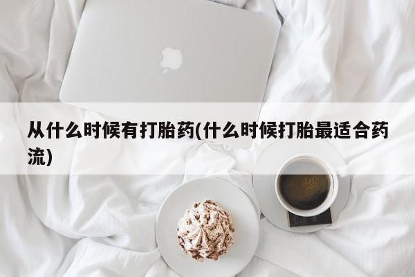 流产药联系微信从什么时候有打胎药(什么时候打胎最适合药流)