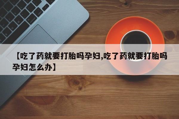 流产药联系微信【吃了药就要打胎吗孕妇,吃了药就要打胎吗孕妇怎么办】