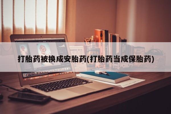 流产药联系微信打胎药被换成安胎药(打胎药当成保胎药)