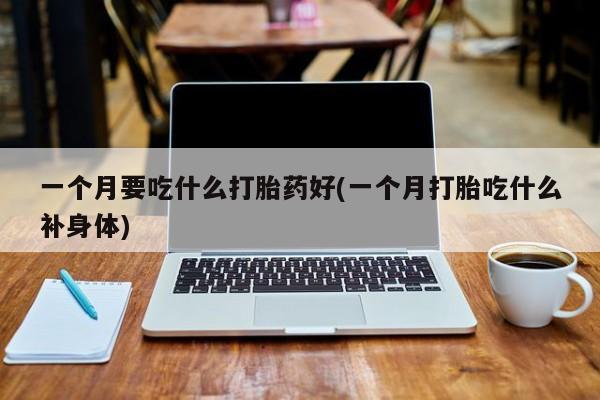 流产药联系微信一个月要吃什么打胎药好(一个月打胎吃什么补身体)