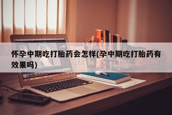 流产药联系微信怀孕中期吃打胎药会怎样(孕中期吃打胎药有效果吗)