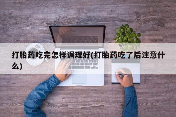 流产药联系微信打胎药吃完怎样调理好(打胎药吃了后注意什么)