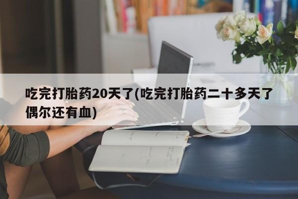流产药联系微信吃完打胎药20天了(吃完打胎药二十多天了偶尔还有血)