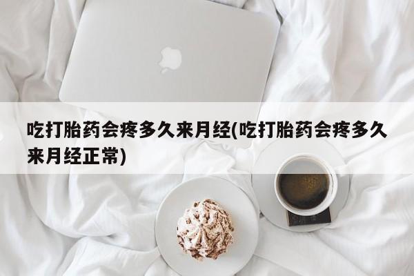 流产药联系微信吃打胎药会疼多久来月经(吃打胎药会疼多久来月经正常)