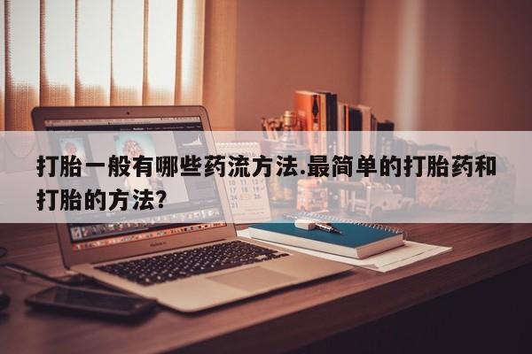 流产药联系微信打胎一般有哪些药流方法.最简单的打胎药和打胎的方法？