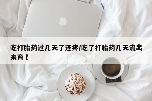 流产药联系微信吃打胎药过几天了还疼/吃了打胎药几天流出来育蘘