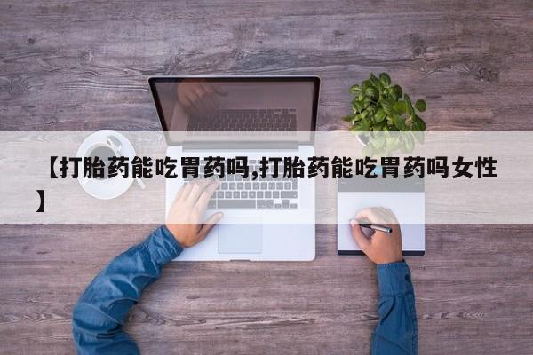 流产药联系微信【打胎药能吃胃药吗,打胎药能吃胃药吗女性】