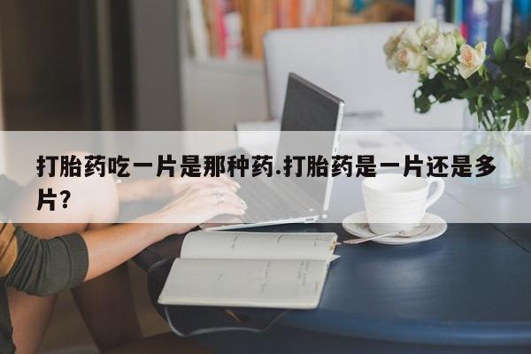 流产药联系微信打胎药吃一片是那种药.打胎药是一片还是多片？