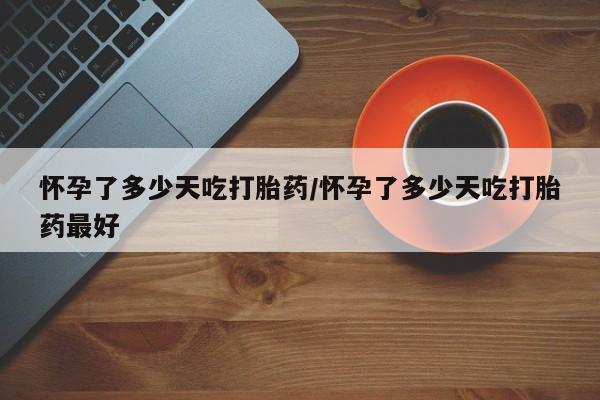 流产药联系微信怀孕了多少天吃打胎药/怀孕了多少天吃打胎药最好
