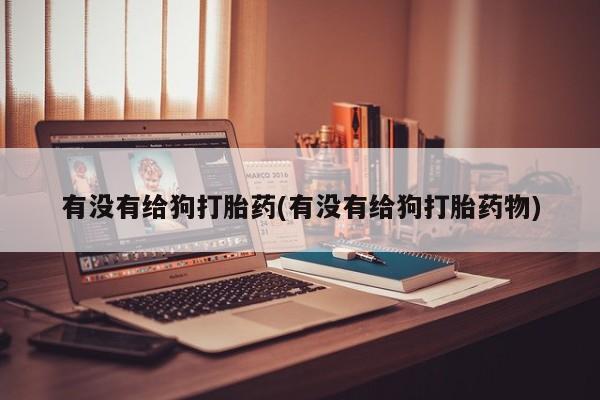 流产药联系微信有没有给狗打胎药(有没有给狗打胎药物)