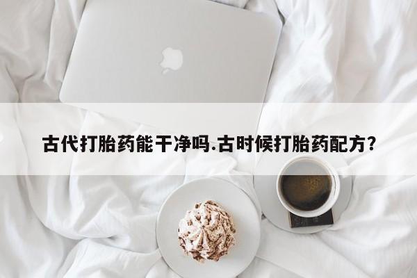 流产药联系微信古代打胎药能干净吗.古时候打胎药配方？