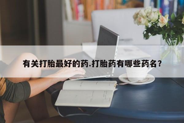 流产药联系微信有关打胎最好的药.打胎药有哪些药名？