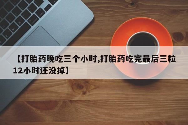 流产药联系微信【打胎药晚吃三个小时,打胎药吃完最后三粒12小时还没掉】