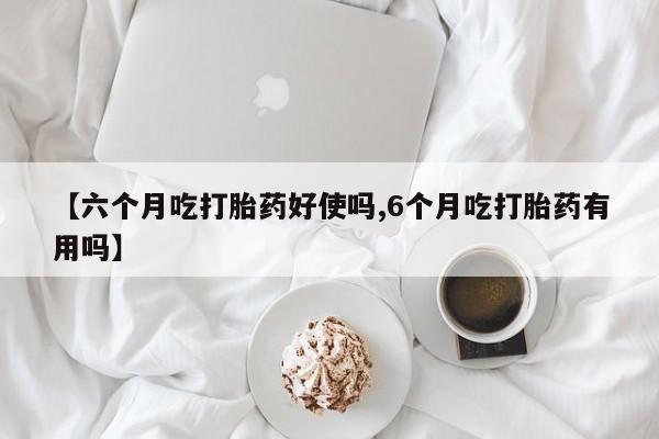 流产药联系微信【六个月吃打胎药好使吗,6个月吃打胎药有用吗】
