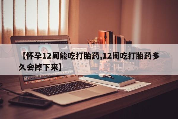 流产药联系微信【怀孕12周能吃打胎药,12周吃打胎药多久会掉下来】