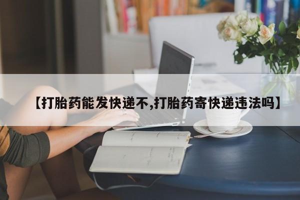 流产药联系微信【打胎药能发快递不,打胎药寄快递违法吗】