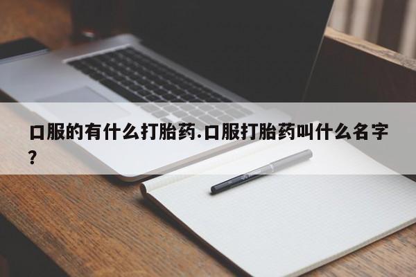 流产药联系微信口服的有什么打胎药.口服打胎药叫什么名字？