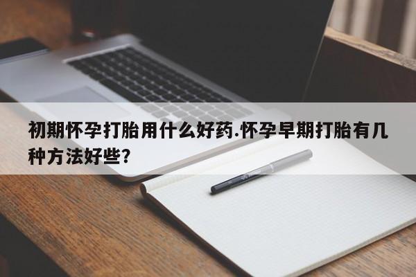 流产药联系微信初期怀孕打胎用什么好药.怀孕早期打胎有几种方法好些？