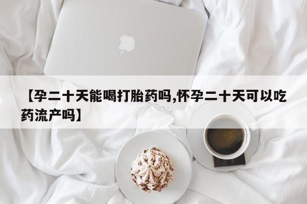 流产药联系微信【孕二十天能喝打胎药吗,怀孕二十天可以吃药流产吗】