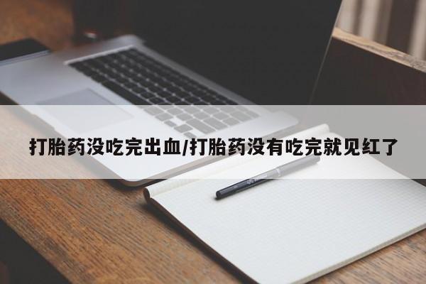 流产药联系微信打胎药没吃完出血/打胎药没有吃完就见红了