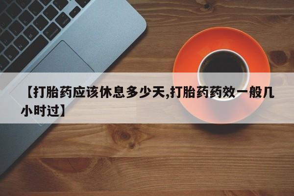 流产药联系微信【打胎药应该休息多少天,打胎药药效一般几小时过】