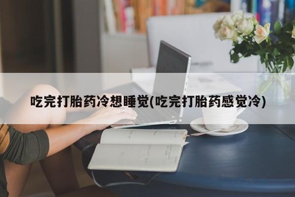 流产药联系微信吃完打胎药冷想睡觉(吃完打胎药感觉冷)