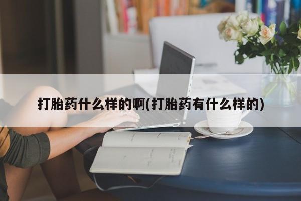 流产药联系微信打胎药什么样的啊(打胎药有什么样的)