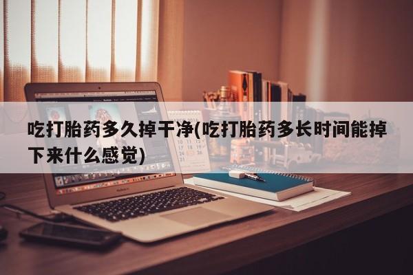 流产药联系微信吃打胎药多久掉干净(吃打胎药多长时间能掉下来什么感觉)