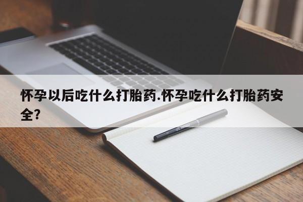 流产药联系微信怀孕以后吃什么打胎药.怀孕吃什么打胎药安全？