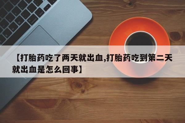 流产药联系微信【打胎药吃了两天就出血,打胎药吃到第二天就出血是怎么回事】