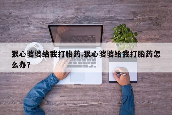 流产药联系微信狠心婆婆给我打胎药.狠心婆婆给我打胎药怎么办？