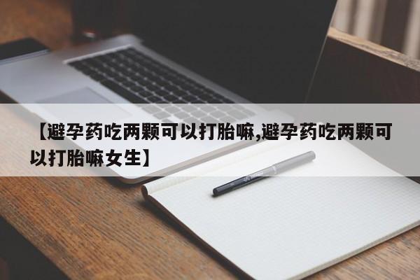 流产药联系微信【避孕药吃两颗可以打胎嘛,避孕药吃两颗可以打胎嘛女生】