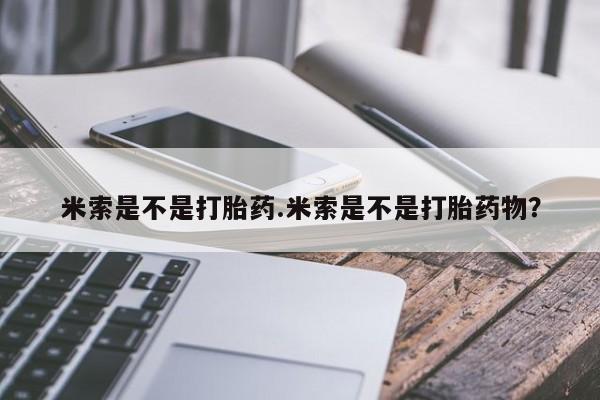 流产药联系微信米索是不是打胎药.米索是不是打胎药物？