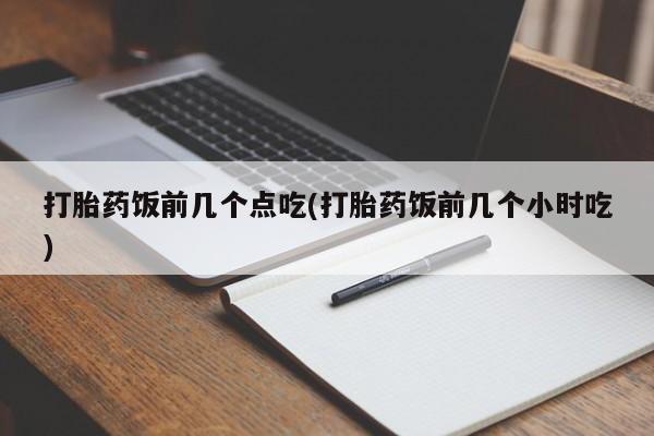 流产药联系微信打胎药饭前几个点吃(打胎药饭前几个小时吃)