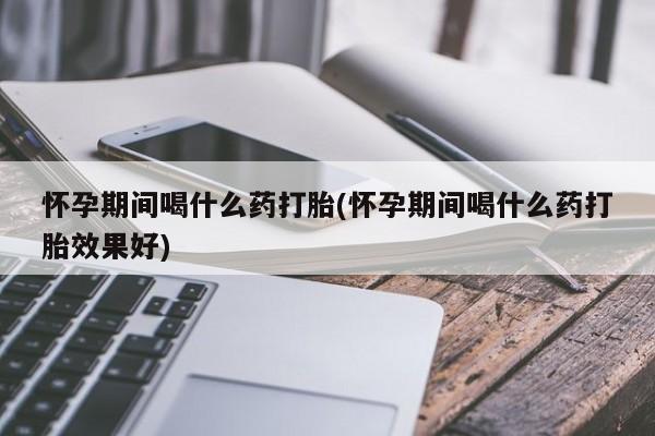 流产药联系微信怀孕期间喝什么药打胎(怀孕期间喝什么药打胎效果好)