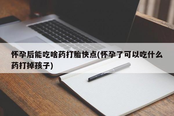 流产药联系微信怀孕后能吃啥药打胎快点(怀孕了可以吃什么药打掉孩子)